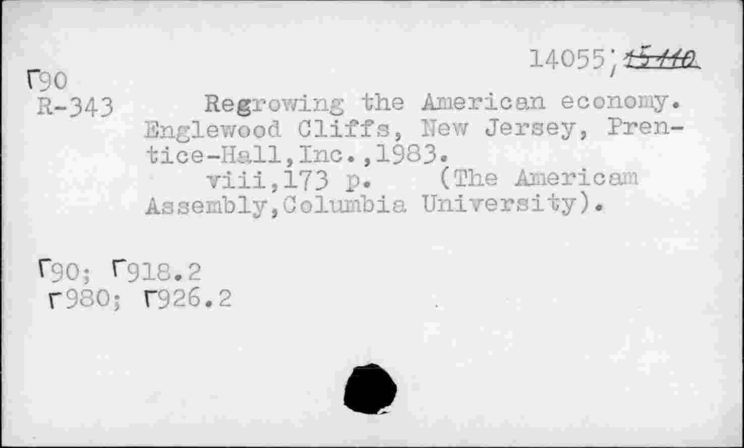 ﻿14055
Г90	1
R-343 Regrowing the American economy. Englewood Cliffs, New Jersey, Prentice-Hall, Inc. ,1983»
viii,173 p. (The American!
Assembly,Columbia University).
Г90; Г918.2
Г980; Г926.2